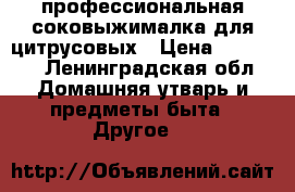 профессиональная соковыжималка для цитрусовых › Цена ­ 22 000 - Ленинградская обл. Домашняя утварь и предметы быта » Другое   